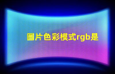 圖片色彩模式rgb是什么意思 電腦rgb是什么意思啊